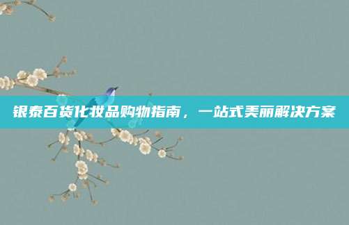 银泰百货化妆品购物指南，一站式美丽解决方案