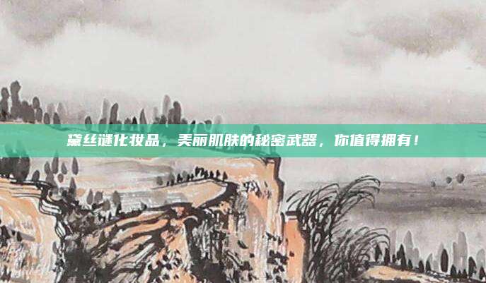 黛丝谜化妆品，美丽肌肤的秘密武器，你值得拥有！