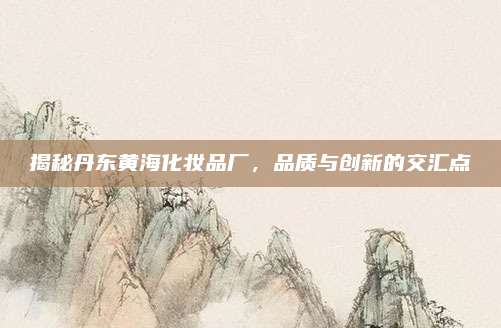揭秘丹东黄海化妆品厂，品质与创新的交汇点