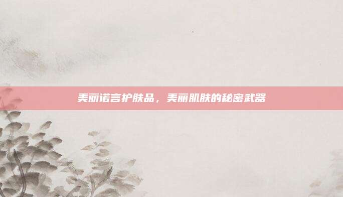 美丽诺言护肤品，美丽肌肤的秘密武器