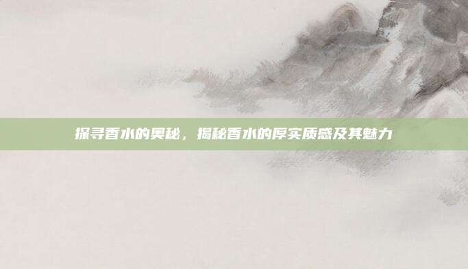 探寻香水的奥秘，揭秘香水的厚实质感及其魅力