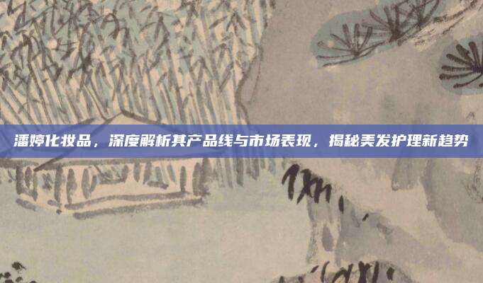 潘婷化妆品,深度解析其产品线与市场表现,揭秘美发护理新趋势