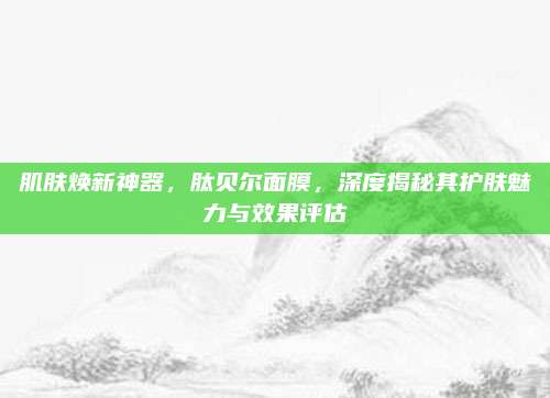 肌肤焕新神器，肽贝尔面膜，深度揭秘其护肤魅力与效果评估
