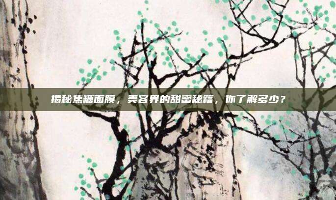 揭秘焦糖面膜，美容界的甜蜜秘籍，你了解多少？