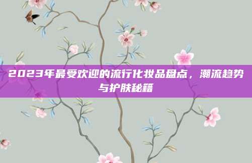 2023年最受欢迎的流行化妆品盘点，潮流趋势与护肤秘籍