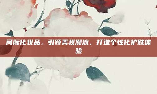 间际化妆品，引领美妆潮流，打造个性化护肤体验