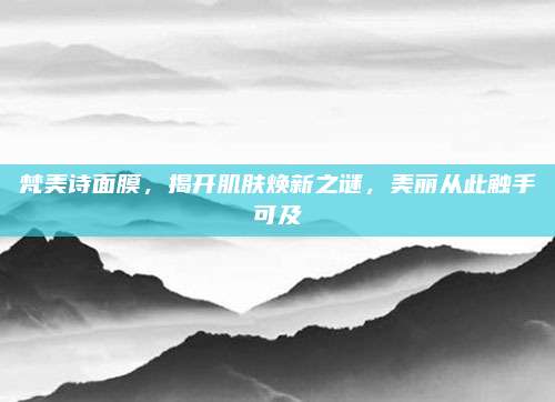 梵美诗面膜，揭开肌肤焕新之谜，美丽从此触手可及