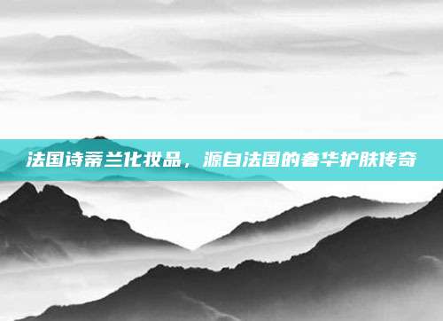 法国诗蒂兰化妆品，源自法国的奢华护肤传奇