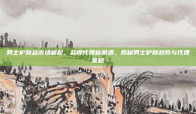 男士护肤品市场崛起，品牌代理新机遇，揭秘男士护肤趋势与代理策略