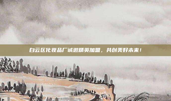 白云区化妆品厂诚邀精英加盟，共创美好未来！