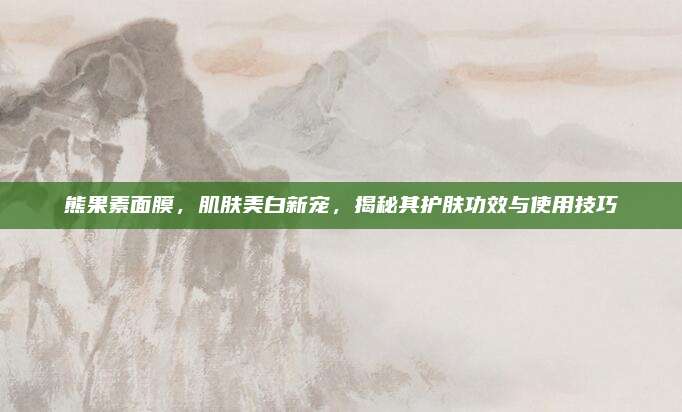 熊果素面膜，肌肤美白新宠，揭秘其护肤功效与使用技巧