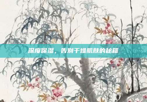 深度保湿，告别干燥肌肤的秘籍