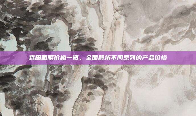 森田面膜价格一览，全面解析不同系列的产品价格