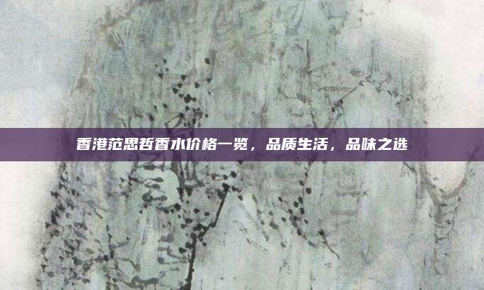 香港范思哲香水价格一览，品质生活，品味之选