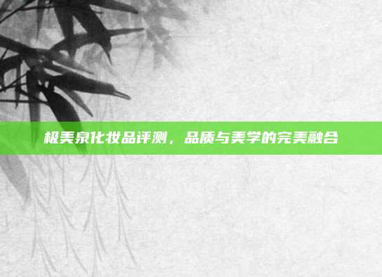 极美泉化妆品评测，品质与美学的完美融合
