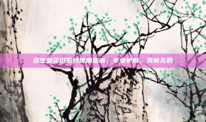 资生堂淡斑系列使用指南，专业护肤，美丽无瑕