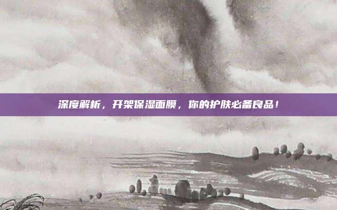 深度解析，开架保湿面膜，你的护肤必备良品！