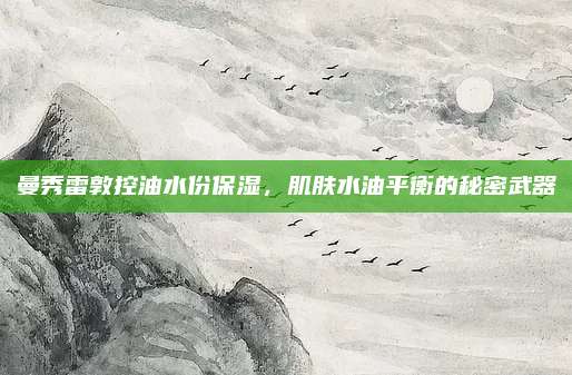 曼秀雷敦控油水份保湿，肌肤水油平衡的秘密武器