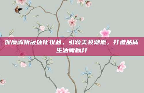 深度解析冠捷化妆品，引领美妆潮流，打造品质生活新标杆