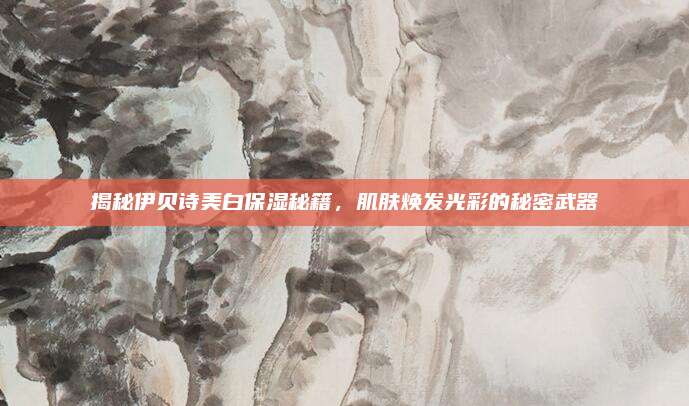 揭秘伊贝诗美白保湿秘籍，肌肤焕发光彩的秘密武器