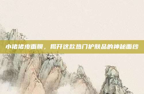 小猪猪皮面膜，揭开这款热门护肤品的神秘面纱