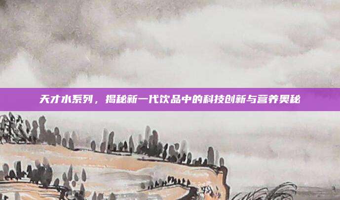 天才水系列，揭秘新一代饮品中的科技创新与营养奥秘