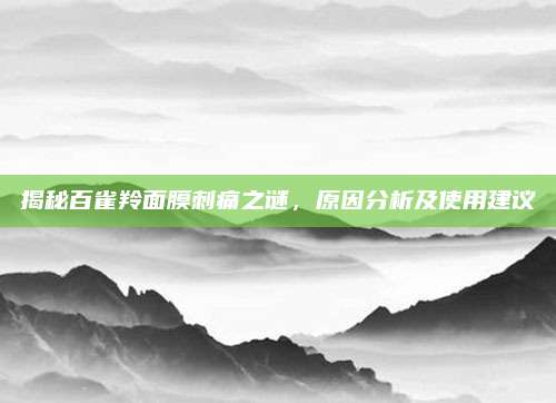 揭秘百雀羚面膜刺痛之谜，原因分析及使用建议