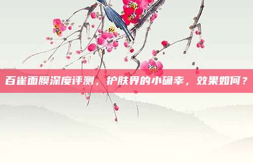 百雀面膜深度评测，护肤界的小确幸，效果如何？