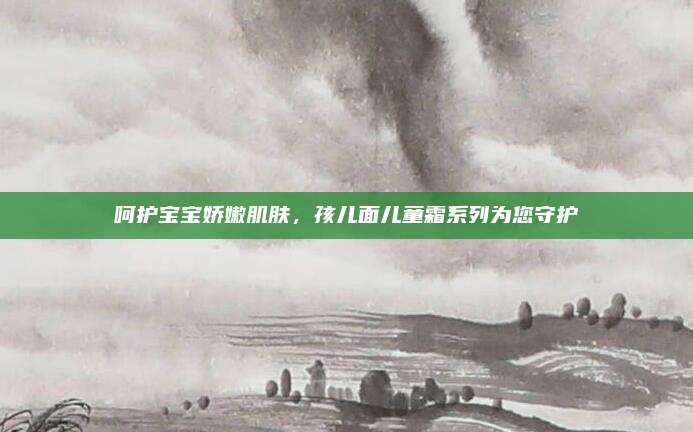 呵护宝宝娇嫩肌肤，孩儿面儿童霜系列为您守护