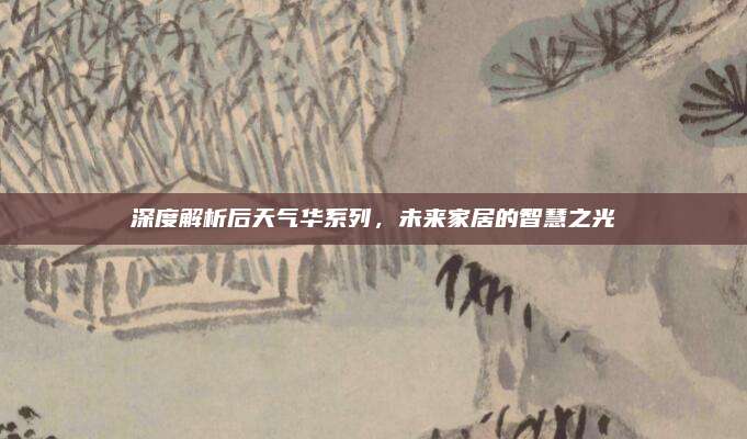 深度解析后天气华系列，未来家居的智慧之光