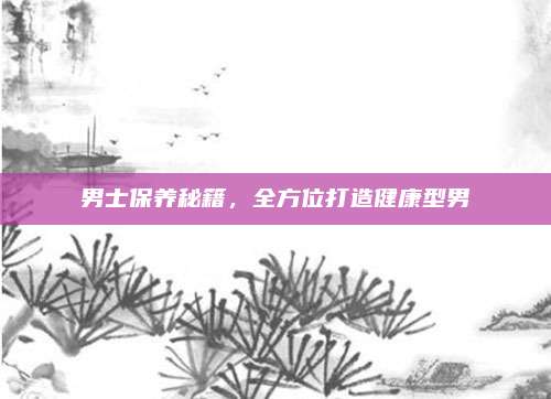 男士保养秘籍，全方位打造健康型男