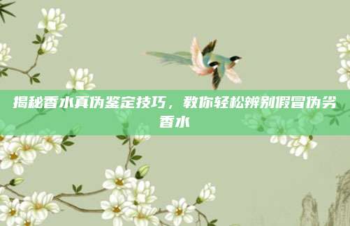 揭秘香水真伪鉴定技巧，教你轻松辨别假冒伪劣香水