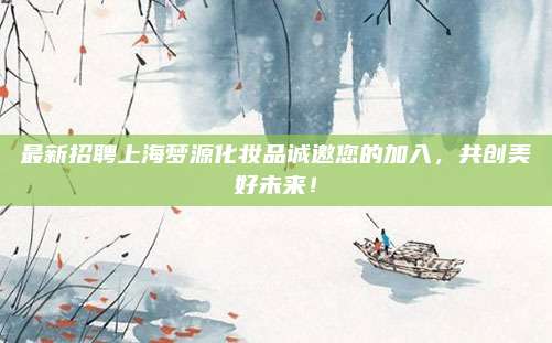 最新招聘上海梦源化妆品诚邀您的加入，共创美好未来！