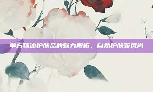 单方精油护肤品的魅力解析，自然护肤新风尚
