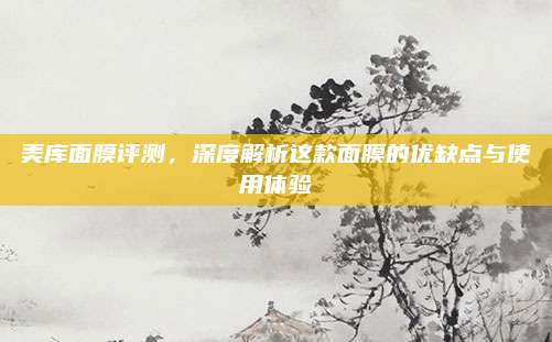 美库面膜评测，深度解析这款面膜的优缺点与使用体验