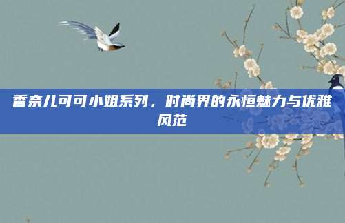 香奈儿可可小姐系列，时尚界的永恒魅力与优雅风范