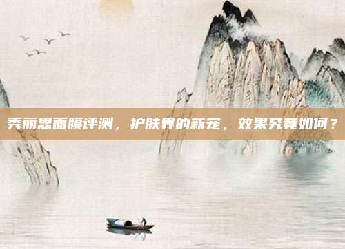 秀丽思面膜评测，护肤界的新宠，效果究竟如何？