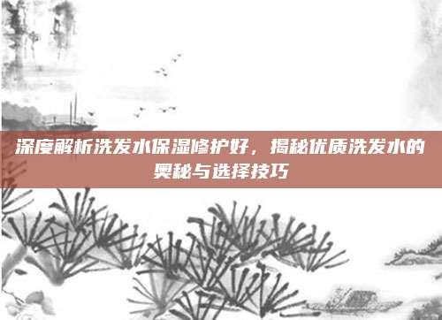 深度解析洗发水保湿修护好，揭秘优质洗发水的奥秘与选择技巧