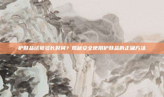 护肤品试敏多长时间？揭秘安全使用护肤品的正确方法
