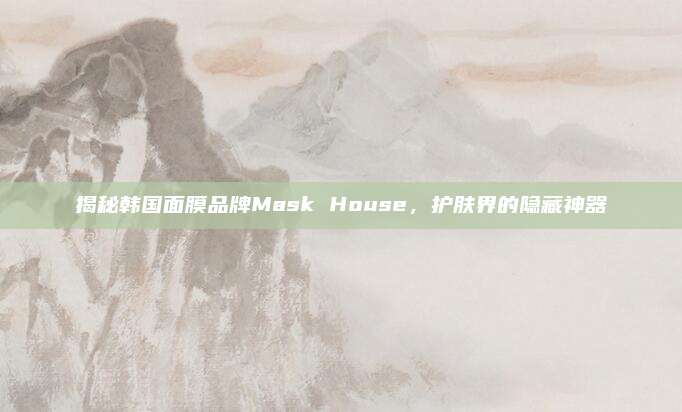 揭秘韩国面膜品牌Mask House，护肤界的隐藏神器