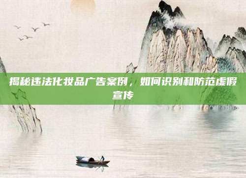 揭秘违法化妆品广告案例，如何识别和防范虚假宣传