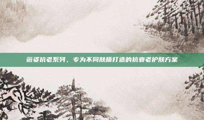 薇姿抗老系列，专为不同肤质打造的抗衰老护肤方案