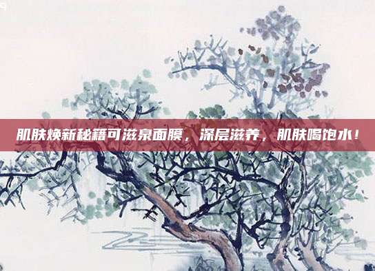 肌肤焕新秘籍可滋泉面膜，深层滋养，肌肤喝饱水！