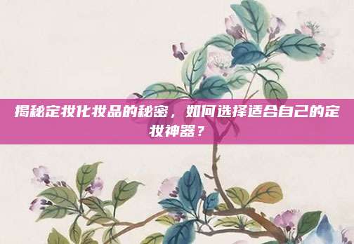 揭秘定妆化妆品的秘密，如何选择适合自己的定妆神器？