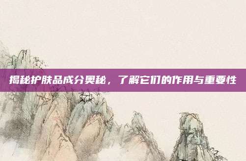 揭秘护肤品成分奥秘，了解它们的作用与重要性