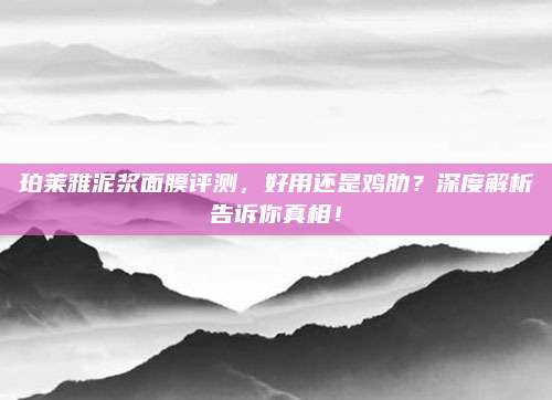 珀莱雅泥浆面膜评测，好用还是鸡肋？深度解析告诉你真相！