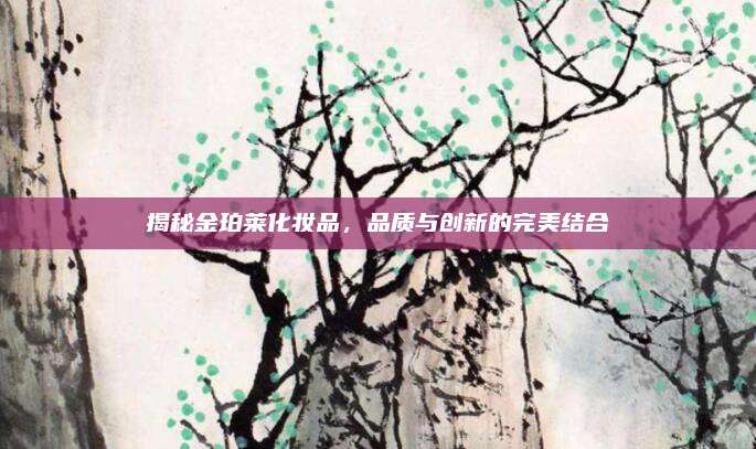 揭秘金珀莱化妆品，品质与创新的完美结合