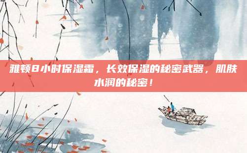雅顿8小时保湿霜，长效保湿的秘密武器，肌肤水润的秘密！