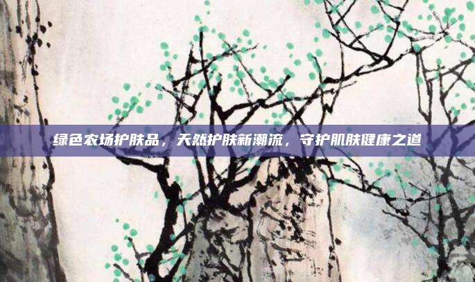 绿色农场护肤品，天然护肤新潮流，守护肌肤健康之道