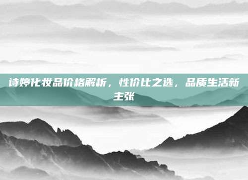 诗婷化妆品价格解析，性价比之选，品质生活新主张